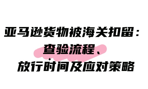 亞馬遜貨物被海關(guān)扣留：查驗(yàn)流程、放行時(shí)間及應(yīng)對(duì)策略