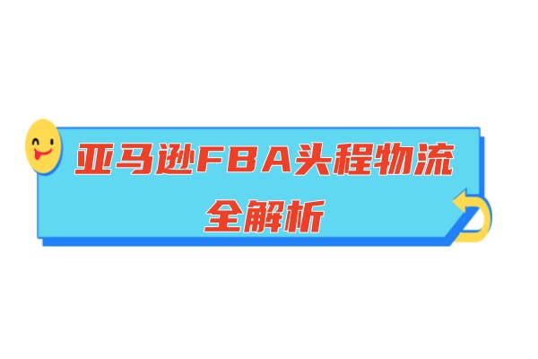 亞馬遜FBA頭程物流全解析：服務(wù)內(nèi)容、選擇策略與運(yùn)